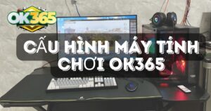 Cấu hình máy tính tối thiểu để chơi OK365